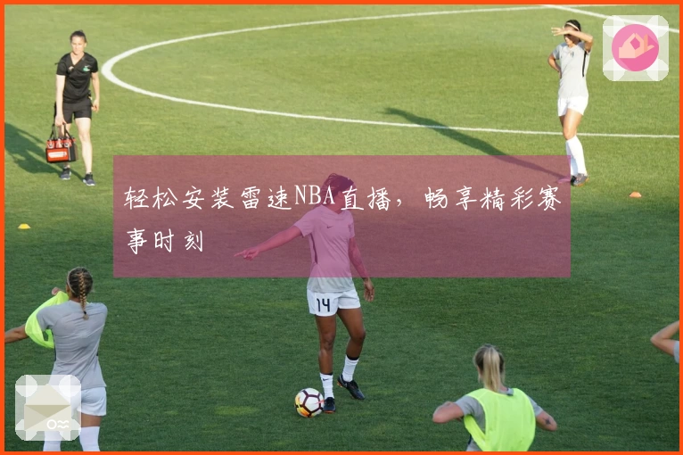 轻松安装雷速NBA直播，畅享精彩赛事时刻
