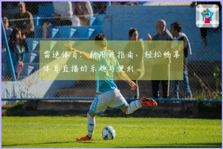 雷速体育：新用户指南，轻松畅享体育直播的乐趣与便利
