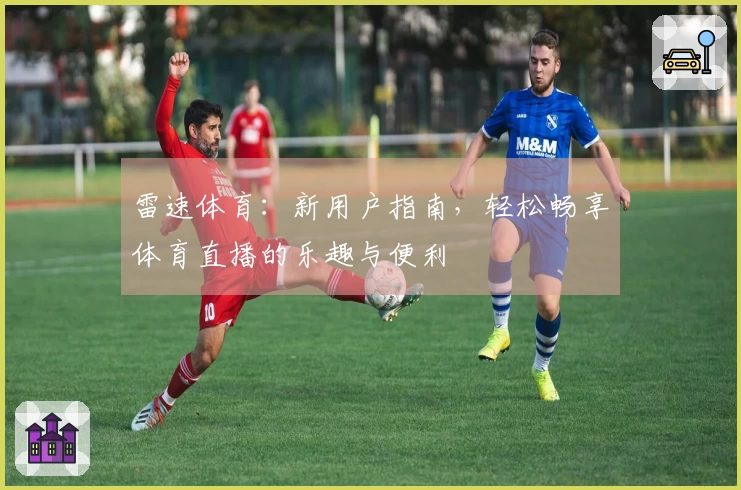 雷速体育：新用户指南，轻松畅享体育直播的乐趣与便利