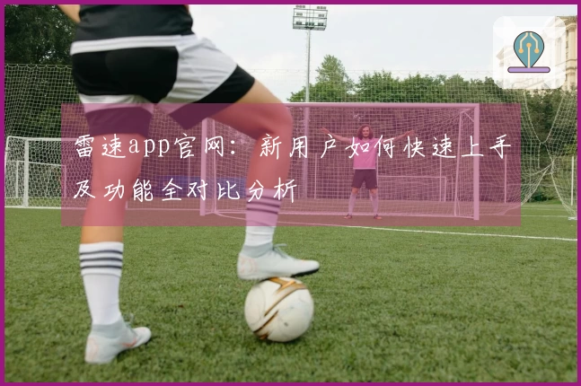 雷速app官网：新用户如何快速上手及功能全对比分析