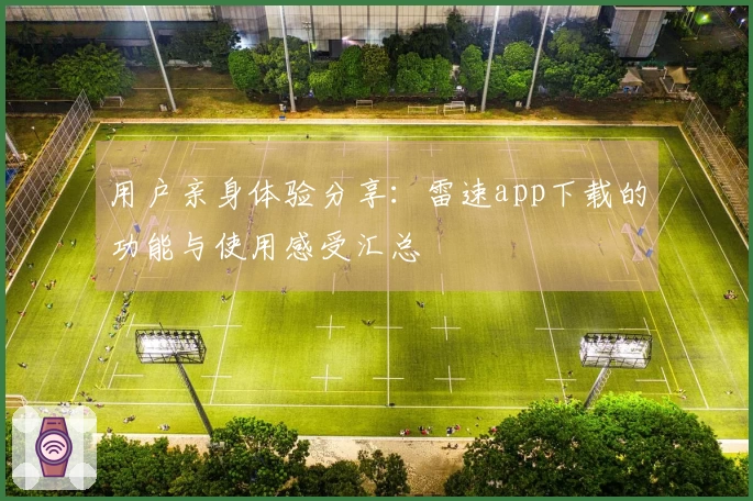 用户亲身体验分享：雷速app下载的功能与使用感受汇总