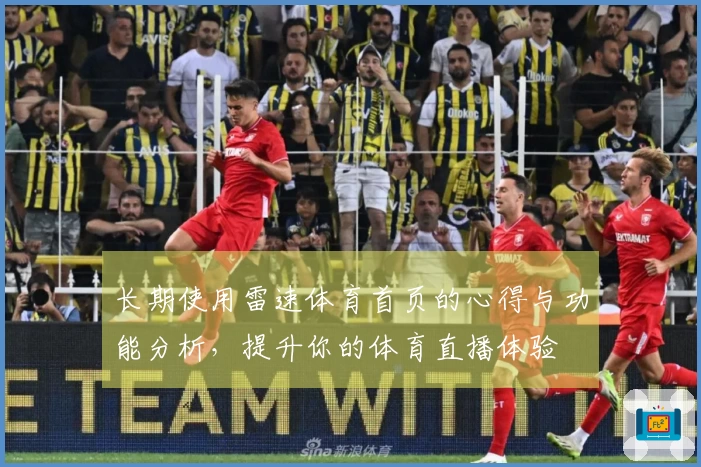 长期使用雷速体育首页的心得与功能分析，提升你的体育直播体验