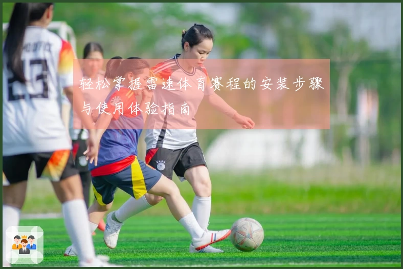 轻松掌握雷速体育赛程的安装步骤与使用体验指南