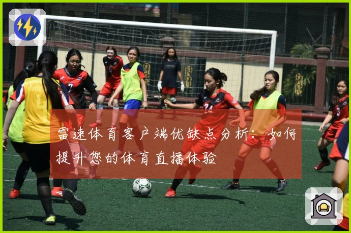 雷速体育客户端优缺点分析：如何提升您的体育直播体验