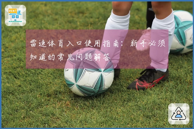 雷速体育入口使用指南:新手必须知道的常见问题解答