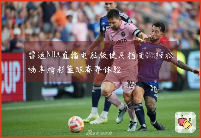 雷速NBA直播电脑版使用指南：轻松畅享精彩篮球赛事体验