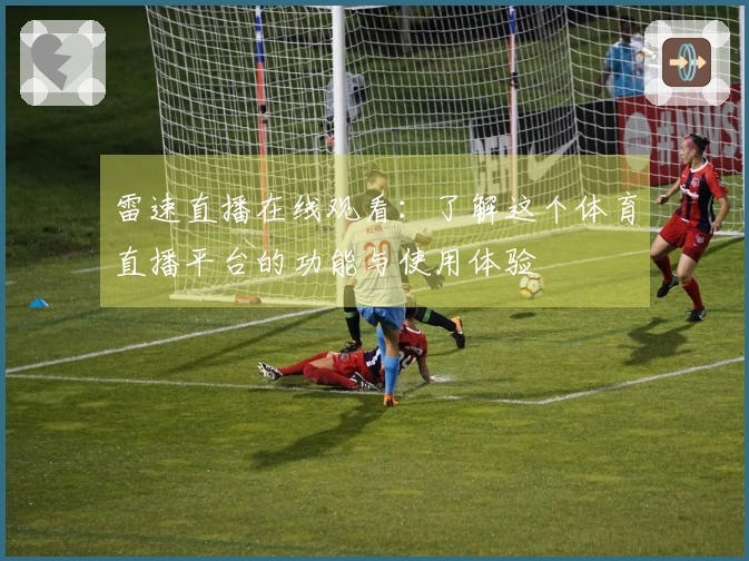雷速直播在线观看：了解这个体育直播平台的功能与使用体验