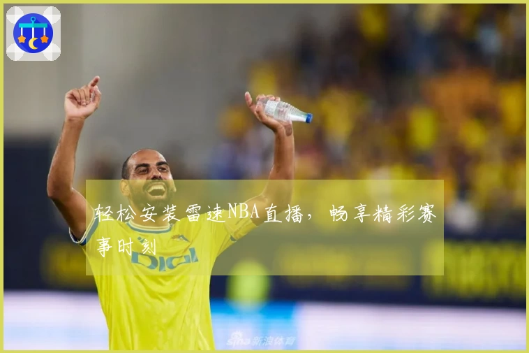 轻松安装雷速NBA直播，畅享精彩赛事时刻