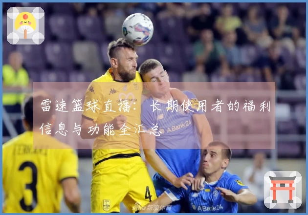 雷速篮球直播：长期使用者的福利信息与功能全汇总
