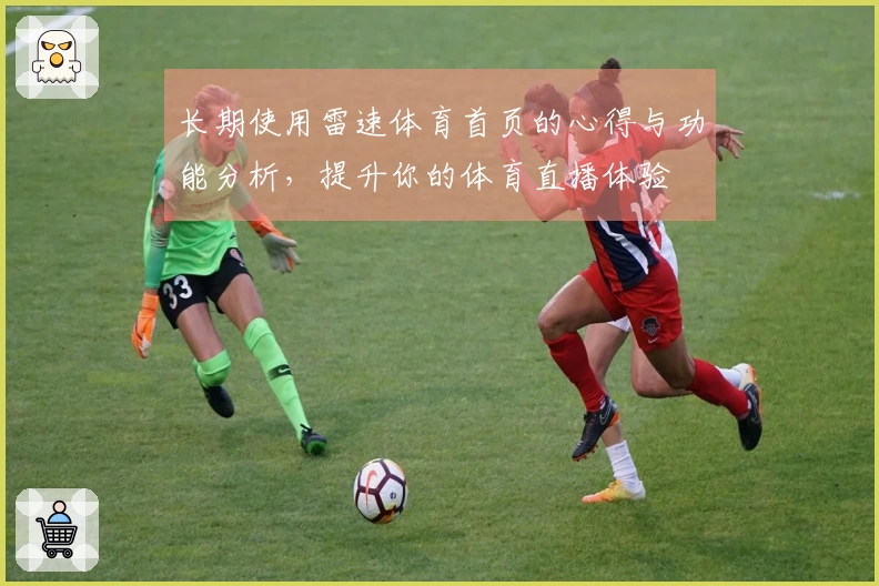 长期使用雷速体育首页的心得与功能分析,提升你的体育直播体验