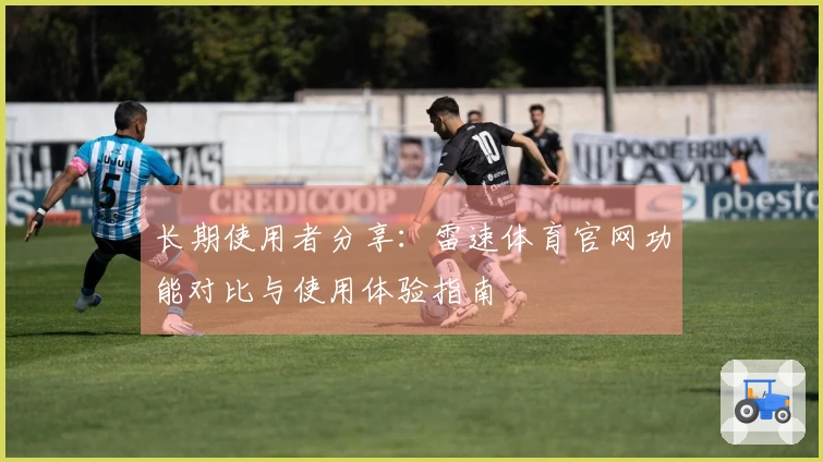 长期使用者分享：雷速体育官网功能对比与使用体验指南