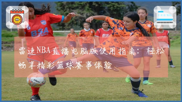 雷速NBA直播电脑版使用指南:轻松畅享精彩篮球赛事体验