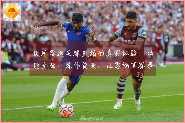 使用雷速足球直播的真实体验：功能全面，操作简便，让您畅享赛事瞬间