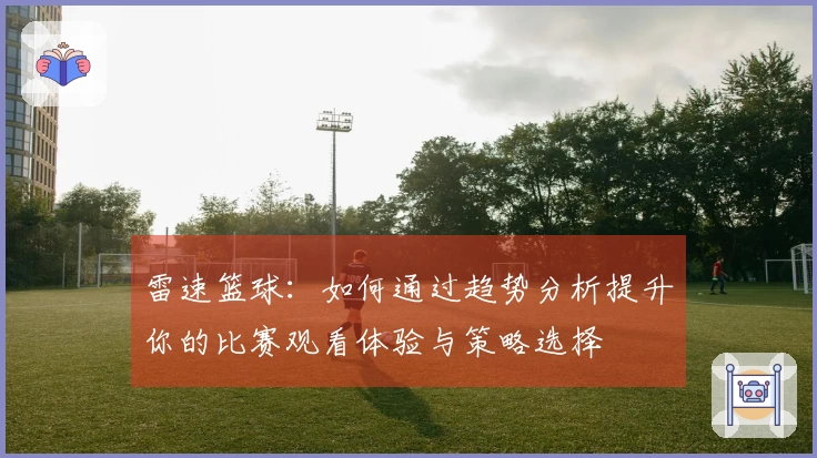 雷速篮球:如何通过趋势分析提升你的比赛观看体验与策略选择