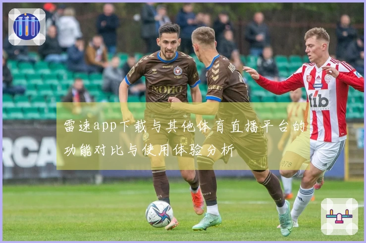 雷速app下载与其他体育直播平台的功能对比与使用体验分析