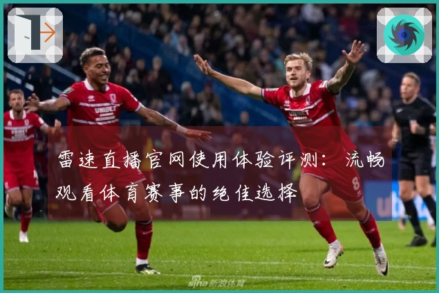 雷速直播官网使用体验评测：流畅观看体育赛事的绝佳选择