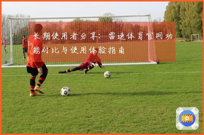 长期使用者分享：雷速体育官网功能对比与使用体验指南